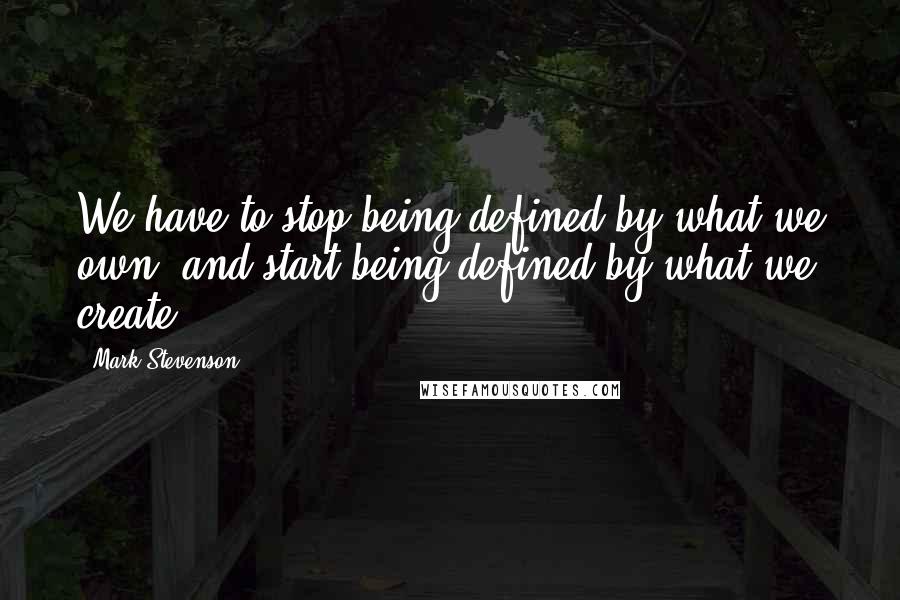 Mark Stevenson Quotes: We have to stop being defined by what we own, and start being defined by what we create.