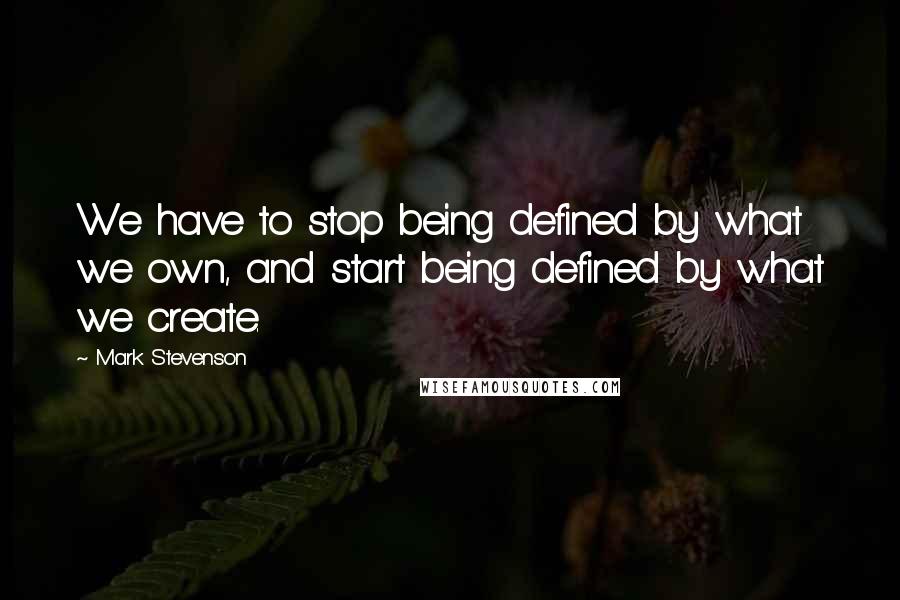 Mark Stevenson Quotes: We have to stop being defined by what we own, and start being defined by what we create.