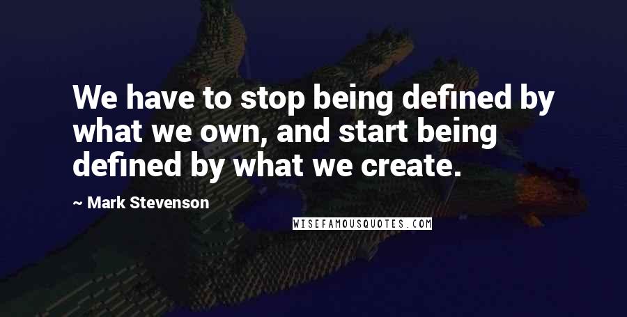 Mark Stevenson Quotes: We have to stop being defined by what we own, and start being defined by what we create.