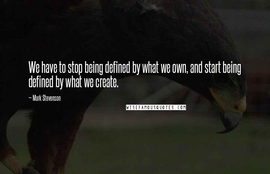 Mark Stevenson Quotes: We have to stop being defined by what we own, and start being defined by what we create.