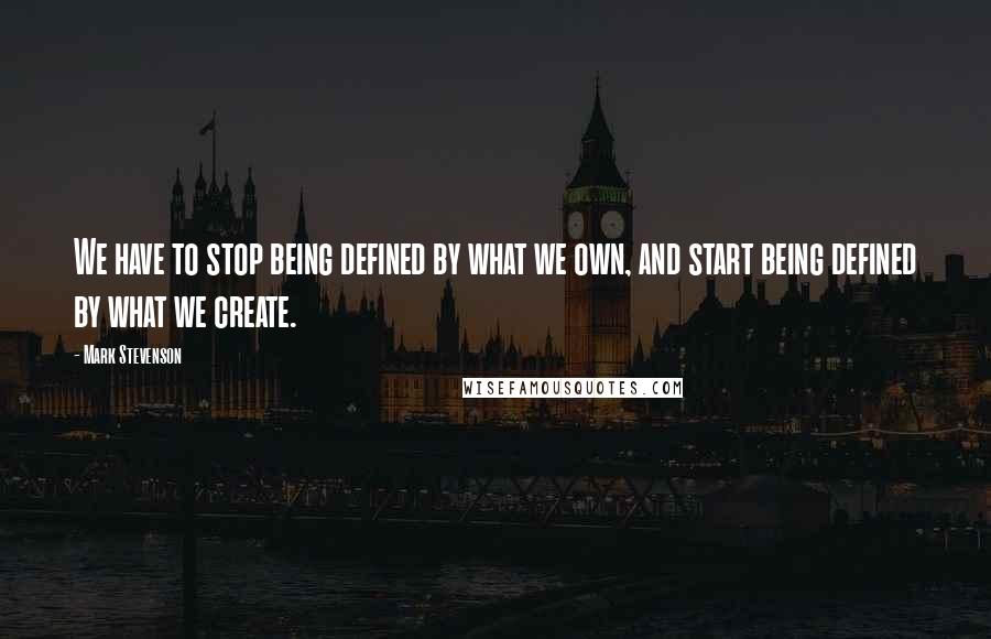 Mark Stevenson Quotes: We have to stop being defined by what we own, and start being defined by what we create.