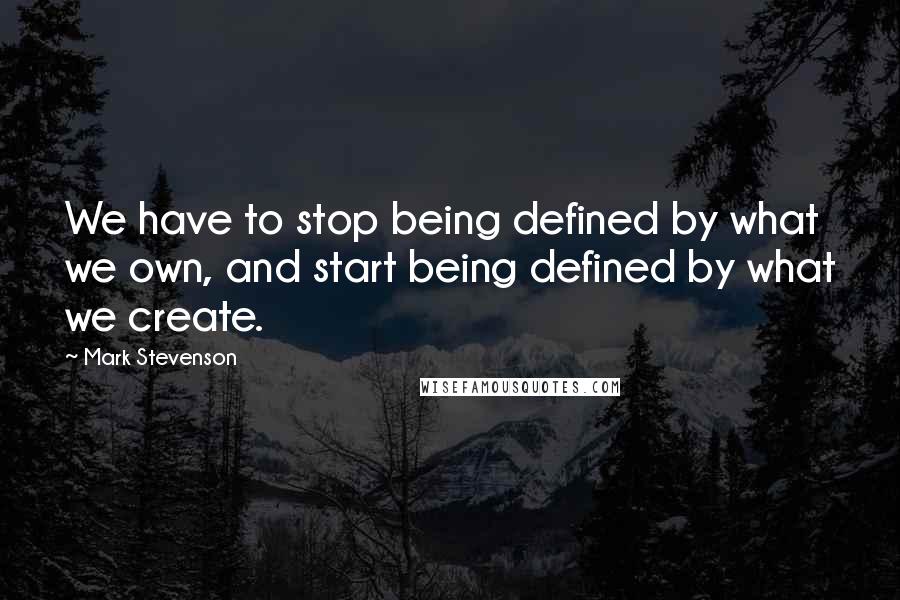 Mark Stevenson Quotes: We have to stop being defined by what we own, and start being defined by what we create.