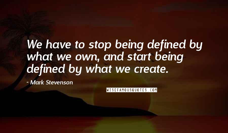 Mark Stevenson Quotes: We have to stop being defined by what we own, and start being defined by what we create.