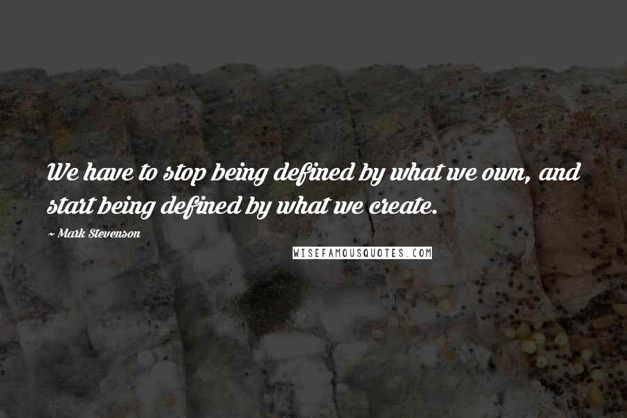 Mark Stevenson Quotes: We have to stop being defined by what we own, and start being defined by what we create.