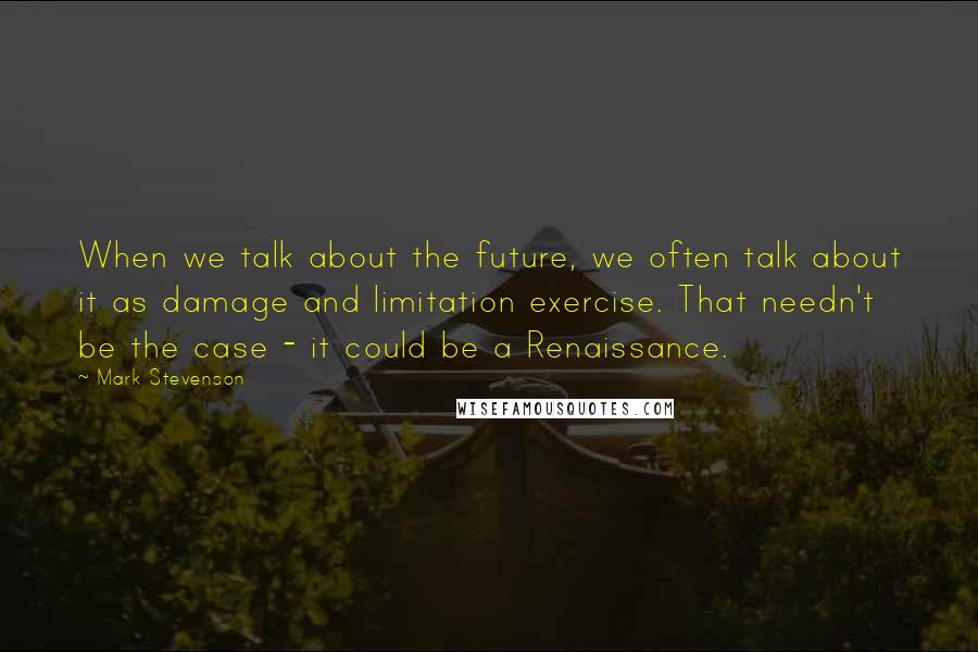 Mark Stevenson Quotes: When we talk about the future, we often talk about it as damage and limitation exercise. That needn't be the case - it could be a Renaissance.