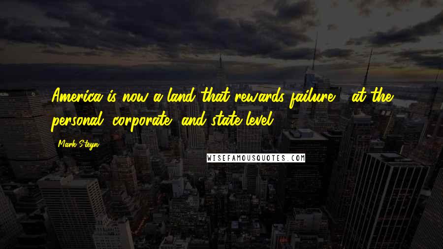 Mark Steyn Quotes: America is now a land that rewards failure - at the personal, corporate, and state level.