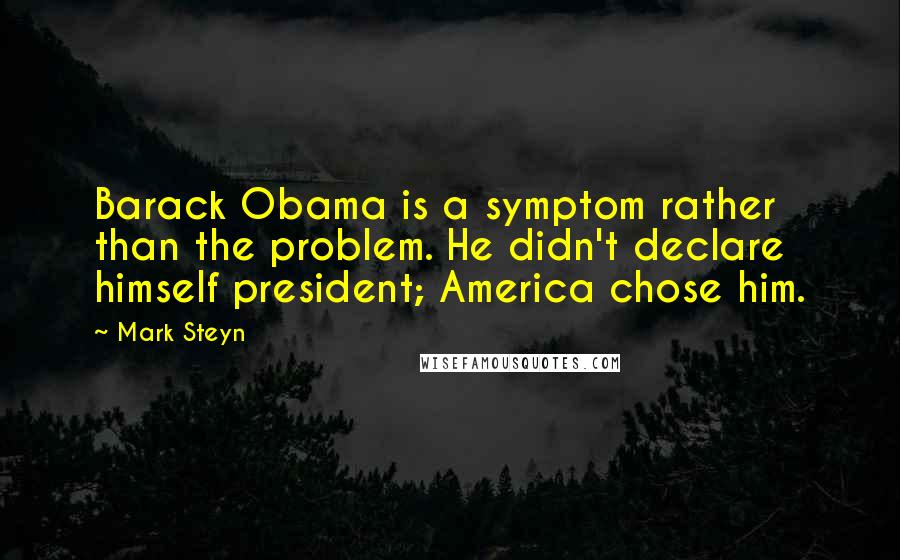 Mark Steyn Quotes: Barack Obama is a symptom rather than the problem. He didn't declare himself president; America chose him.