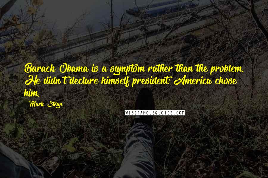 Mark Steyn Quotes: Barack Obama is a symptom rather than the problem. He didn't declare himself president; America chose him.