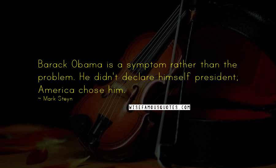 Mark Steyn Quotes: Barack Obama is a symptom rather than the problem. He didn't declare himself president; America chose him.