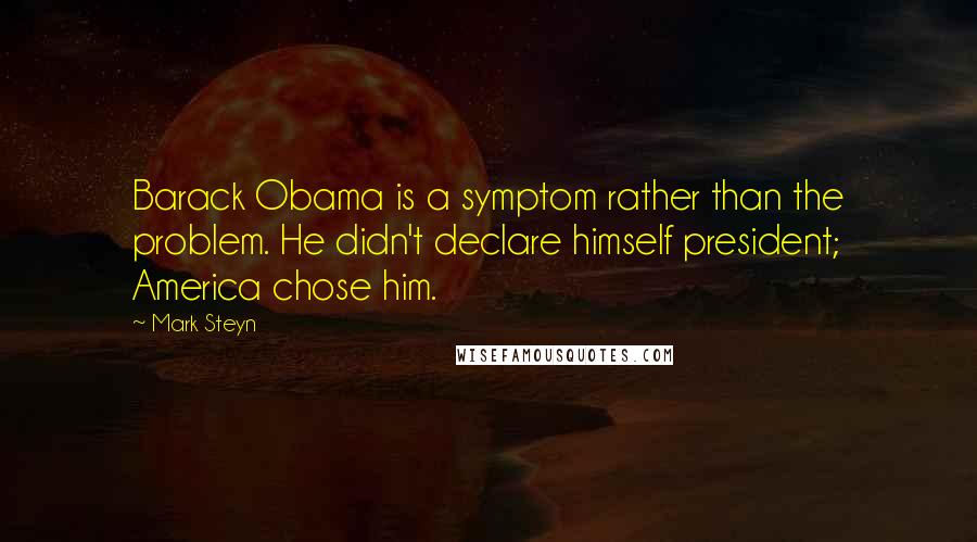 Mark Steyn Quotes: Barack Obama is a symptom rather than the problem. He didn't declare himself president; America chose him.