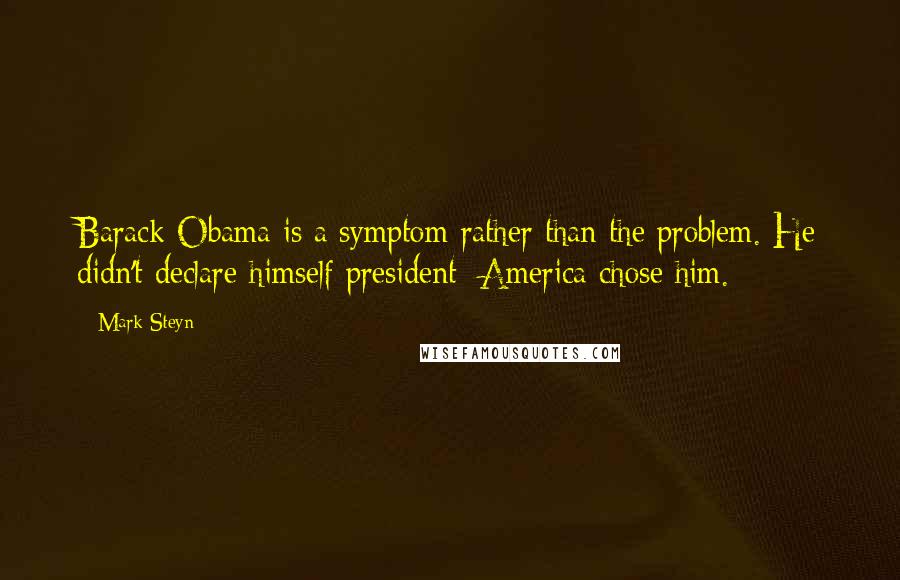 Mark Steyn Quotes: Barack Obama is a symptom rather than the problem. He didn't declare himself president; America chose him.