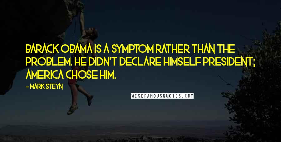 Mark Steyn Quotes: Barack Obama is a symptom rather than the problem. He didn't declare himself president; America chose him.