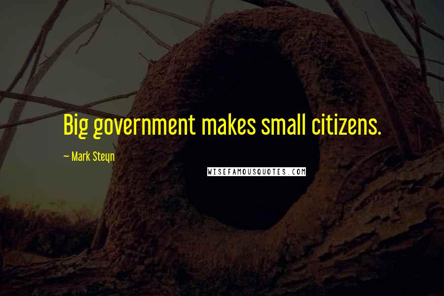 Mark Steyn Quotes: Big government makes small citizens.