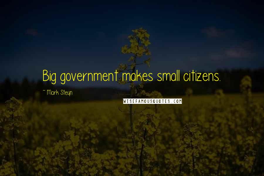 Mark Steyn Quotes: Big government makes small citizens.