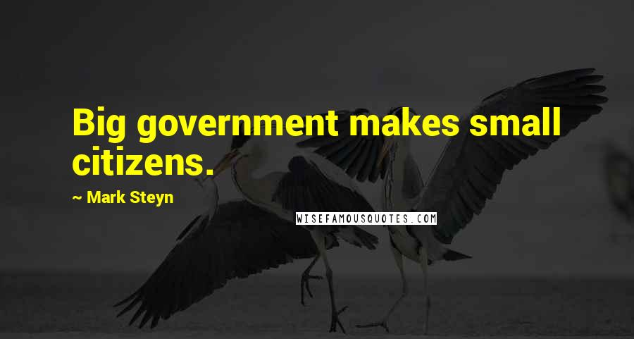 Mark Steyn Quotes: Big government makes small citizens.