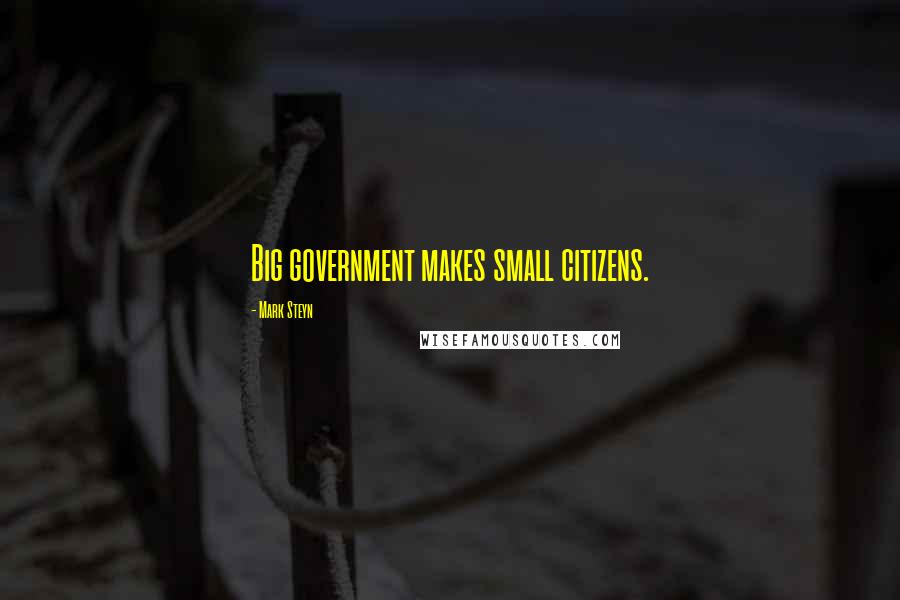 Mark Steyn Quotes: Big government makes small citizens.