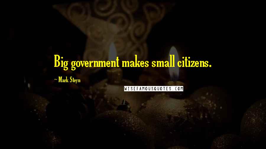 Mark Steyn Quotes: Big government makes small citizens.