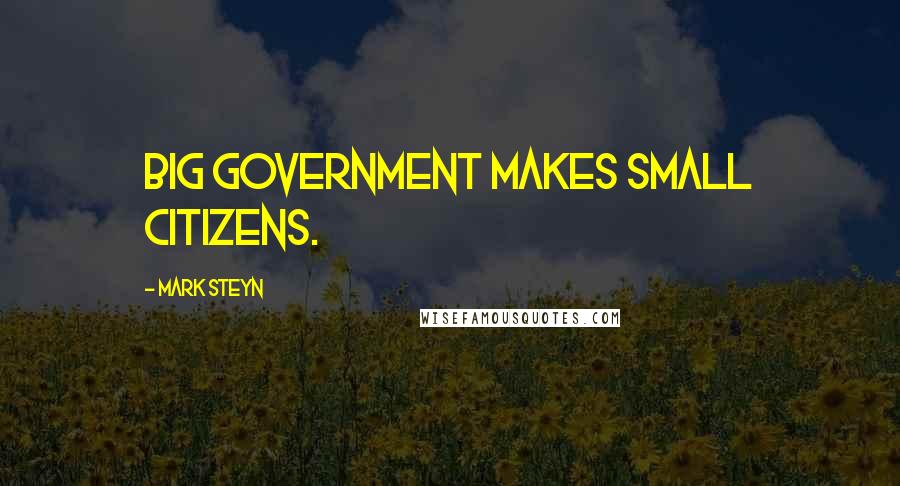 Mark Steyn Quotes: Big government makes small citizens.