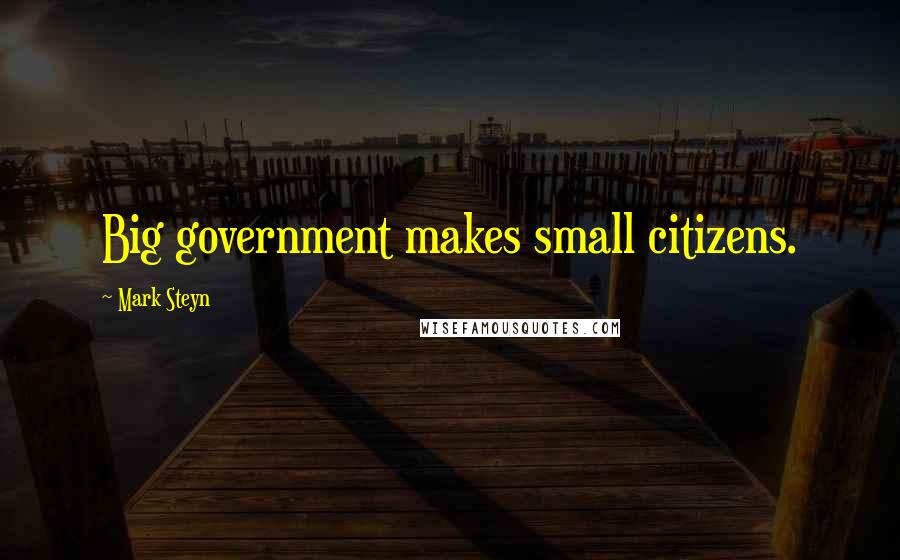 Mark Steyn Quotes: Big government makes small citizens.