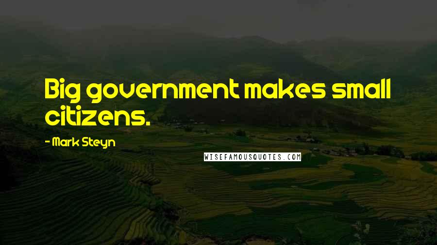 Mark Steyn Quotes: Big government makes small citizens.