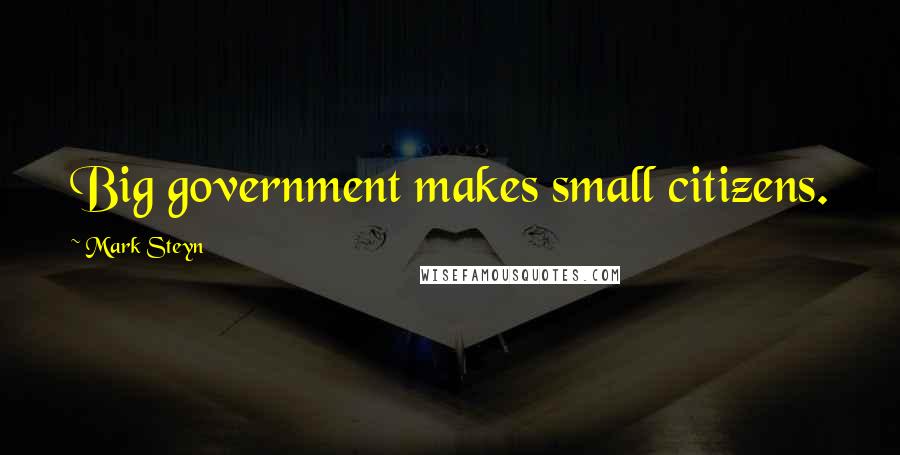 Mark Steyn Quotes: Big government makes small citizens.