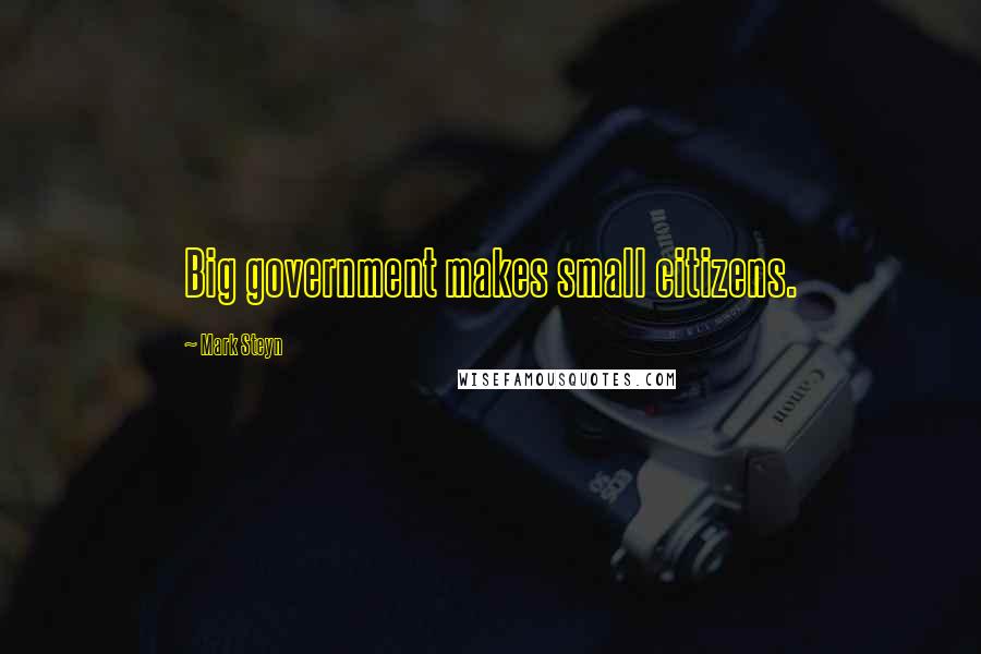 Mark Steyn Quotes: Big government makes small citizens.