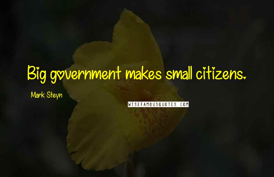 Mark Steyn Quotes: Big government makes small citizens.