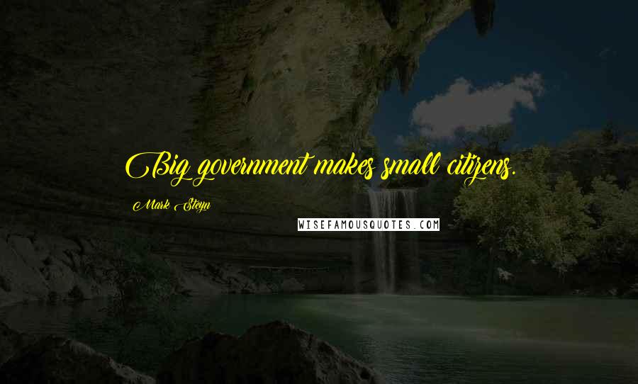 Mark Steyn Quotes: Big government makes small citizens.