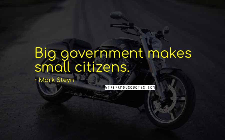 Mark Steyn Quotes: Big government makes small citizens.