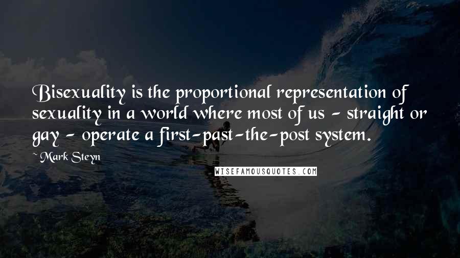 Mark Steyn Quotes: Bisexuality is the proportional representation of sexuality in a world where most of us - straight or gay - operate a first-past-the-post system.