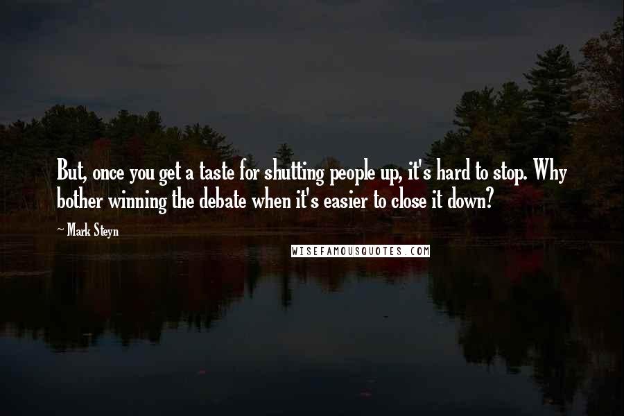 Mark Steyn Quotes: But, once you get a taste for shutting people up, it's hard to stop. Why bother winning the debate when it's easier to close it down?