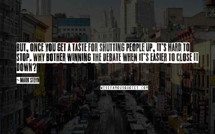 Mark Steyn Quotes: But, once you get a taste for shutting people up, it's hard to stop. Why bother winning the debate when it's easier to close it down?