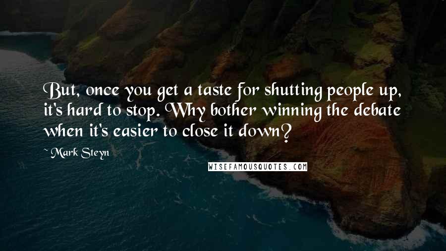 Mark Steyn Quotes: But, once you get a taste for shutting people up, it's hard to stop. Why bother winning the debate when it's easier to close it down?