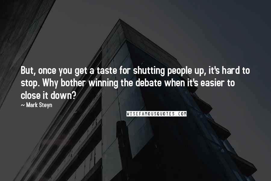 Mark Steyn Quotes: But, once you get a taste for shutting people up, it's hard to stop. Why bother winning the debate when it's easier to close it down?