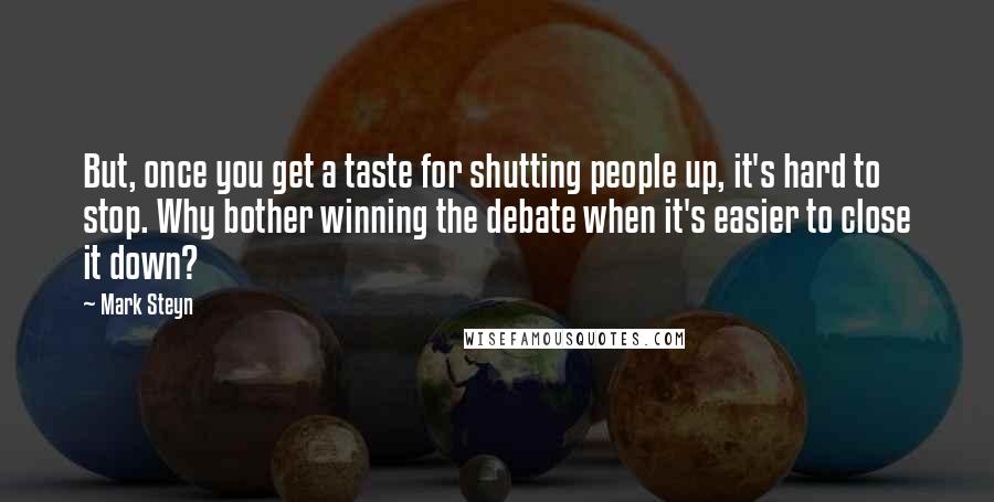 Mark Steyn Quotes: But, once you get a taste for shutting people up, it's hard to stop. Why bother winning the debate when it's easier to close it down?