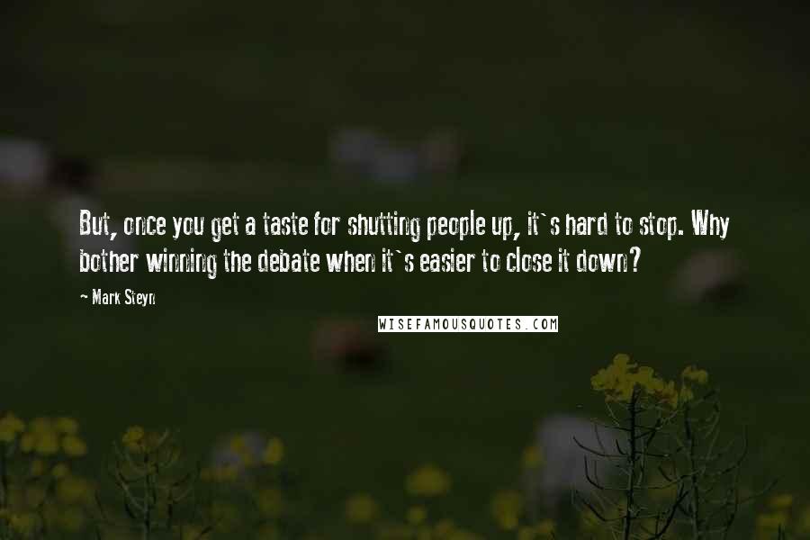 Mark Steyn Quotes: But, once you get a taste for shutting people up, it's hard to stop. Why bother winning the debate when it's easier to close it down?