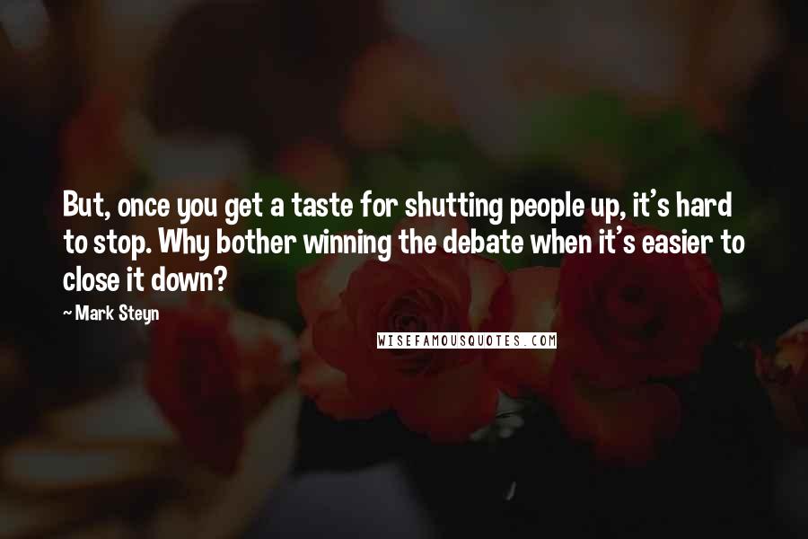 Mark Steyn Quotes: But, once you get a taste for shutting people up, it's hard to stop. Why bother winning the debate when it's easier to close it down?