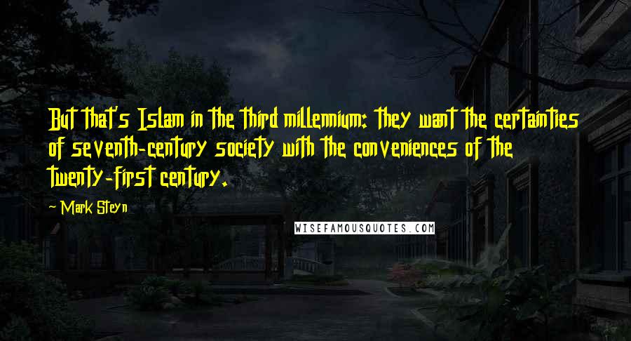 Mark Steyn Quotes: But that's Islam in the third millennium: they want the certainties of seventh-century society with the conveniences of the twenty-first century.