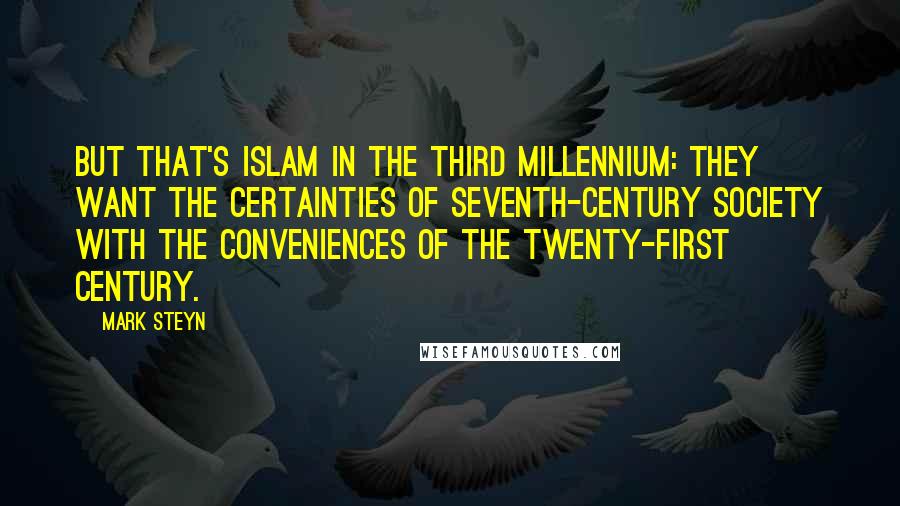 Mark Steyn Quotes: But that's Islam in the third millennium: they want the certainties of seventh-century society with the conveniences of the twenty-first century.