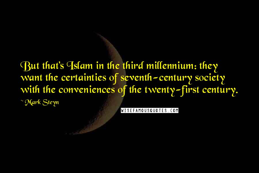 Mark Steyn Quotes: But that's Islam in the third millennium: they want the certainties of seventh-century society with the conveniences of the twenty-first century.