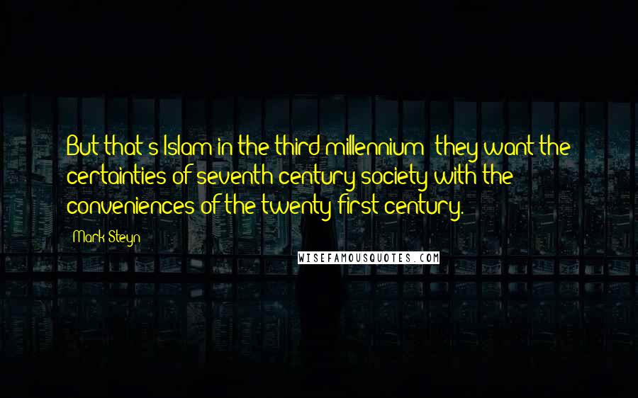 Mark Steyn Quotes: But that's Islam in the third millennium: they want the certainties of seventh-century society with the conveniences of the twenty-first century.