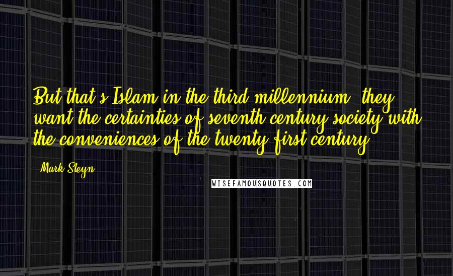 Mark Steyn Quotes: But that's Islam in the third millennium: they want the certainties of seventh-century society with the conveniences of the twenty-first century.