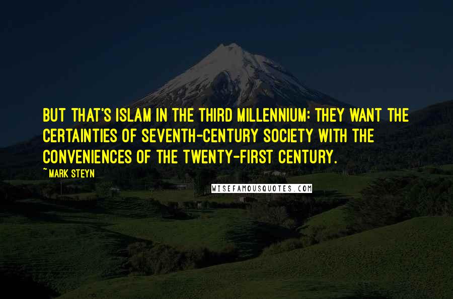 Mark Steyn Quotes: But that's Islam in the third millennium: they want the certainties of seventh-century society with the conveniences of the twenty-first century.