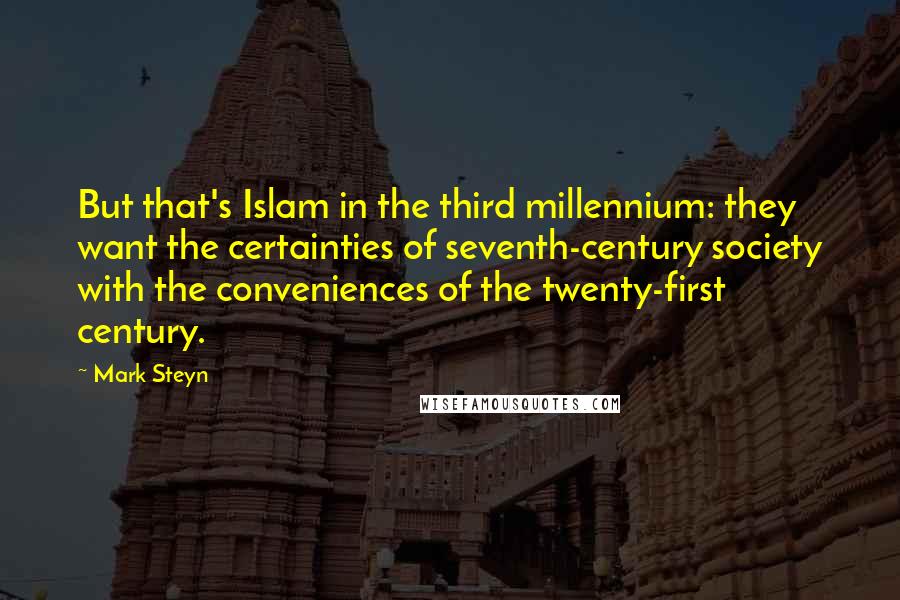 Mark Steyn Quotes: But that's Islam in the third millennium: they want the certainties of seventh-century society with the conveniences of the twenty-first century.