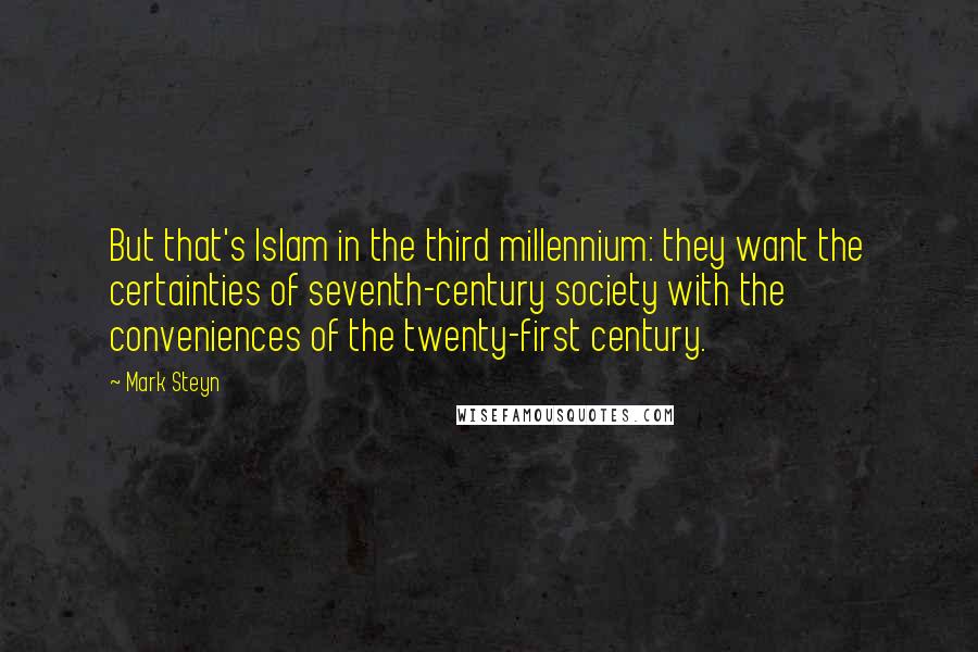 Mark Steyn Quotes: But that's Islam in the third millennium: they want the certainties of seventh-century society with the conveniences of the twenty-first century.