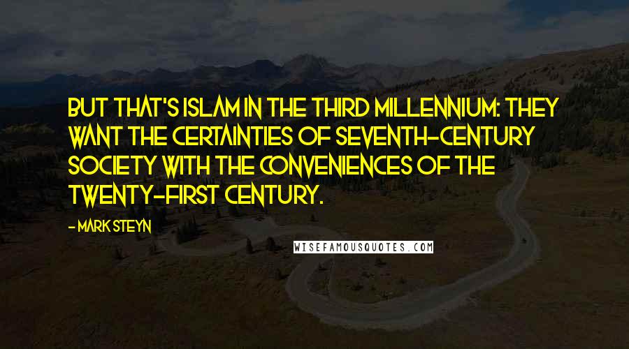 Mark Steyn Quotes: But that's Islam in the third millennium: they want the certainties of seventh-century society with the conveniences of the twenty-first century.