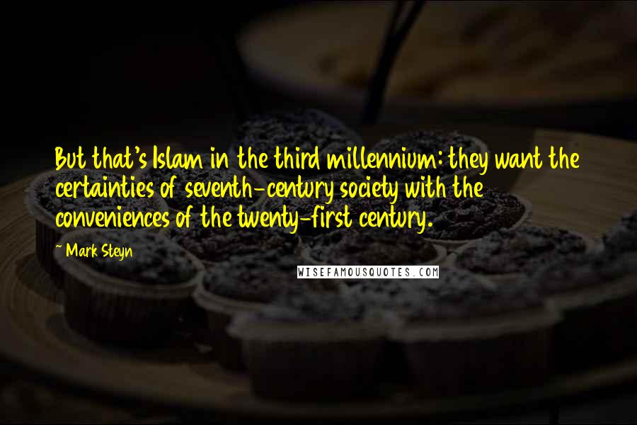 Mark Steyn Quotes: But that's Islam in the third millennium: they want the certainties of seventh-century society with the conveniences of the twenty-first century.