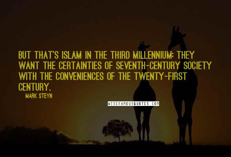 Mark Steyn Quotes: But that's Islam in the third millennium: they want the certainties of seventh-century society with the conveniences of the twenty-first century.