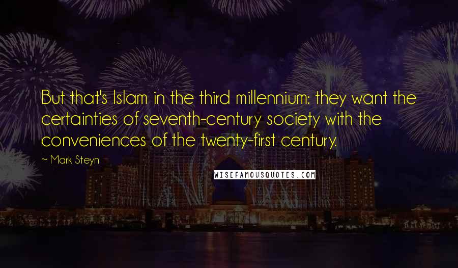 Mark Steyn Quotes: But that's Islam in the third millennium: they want the certainties of seventh-century society with the conveniences of the twenty-first century.