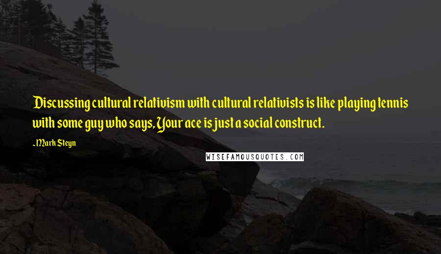 Mark Steyn Quotes: Discussing cultural relativism with cultural relativists is like playing tennis with some guy who says, Your ace is just a social construct.